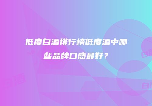 低度白酒排行榜低度酒中哪些品牌口感最好？