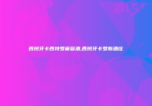 西班牙卡西特罗葡萄酒,西班牙卡罗斯酒庄