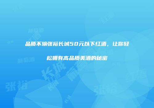 品质不输张裕长城50元以下红酒，让你轻松拥有高品质美酒的秘密