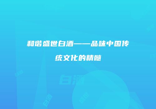 和谐盛世白酒——品味中国传统文化的精髓