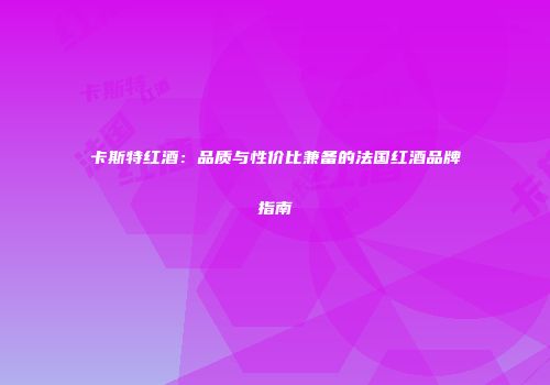 卡斯特红酒：品质与性价比兼备的法国红酒品牌指南
