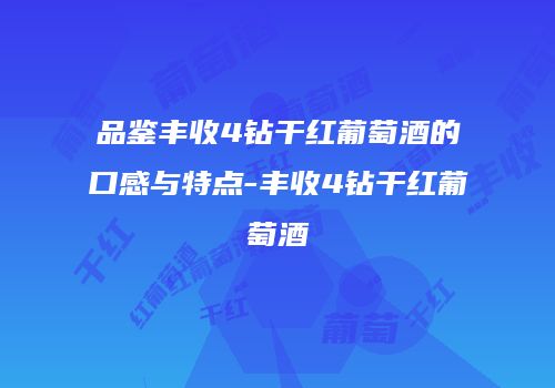 品鉴丰收4钻干红葡萄酒的口感与特点-丰收4钻干红葡萄酒