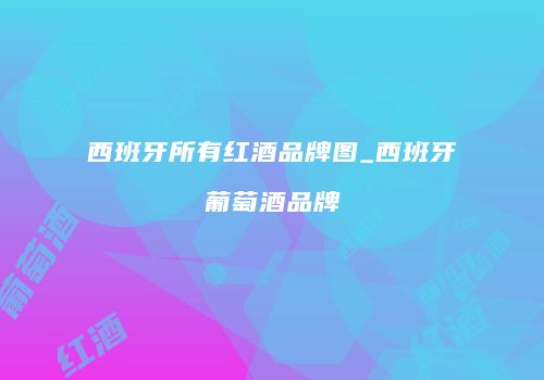 西班牙所有红酒品牌图_西班牙葡萄酒品牌