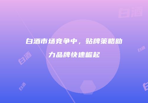 白酒市场竞争中，贴牌策略助力品牌快速崛起
