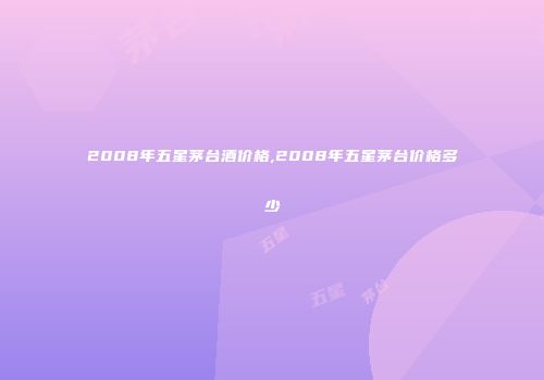 2008年五星茅台酒价格,2008年五星茅台价格多少