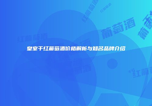 皇室干红葡萄酒价格解析与知名品牌介绍