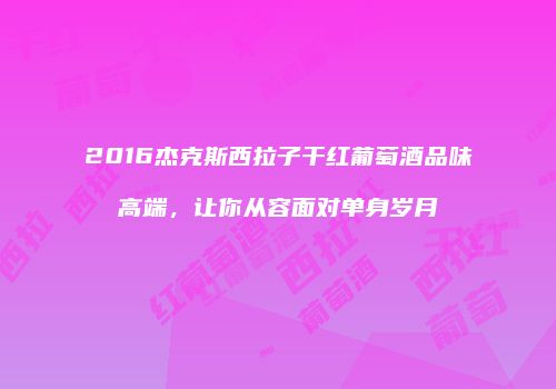 2016杰克斯西拉子干红葡萄酒品味高端，让你从容面对单身岁月