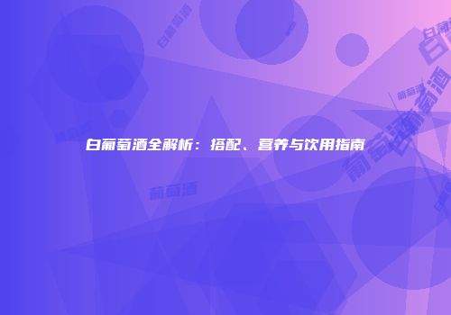 白葡萄酒全解析：搭配、营养与饮用指南