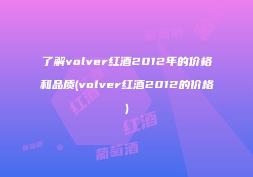 了解volver红酒2012年的价格和品质(volver红酒2012的价格)