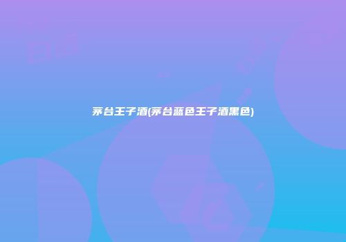 茅台王子酒(茅台蓝色王子酒黑色)
