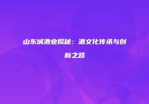山东城酒业揭秘：酒文化传承与创新之路