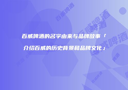 百威啤酒的名字由来与品牌故事「介绍百威的历史背景和品牌文化」