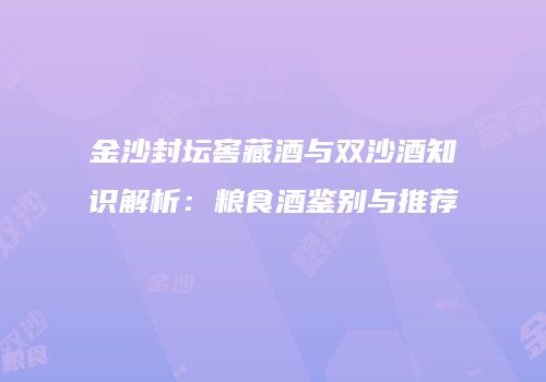 金沙封坛窖藏酒与双沙酒知识解析：粮食酒鉴别与推荐