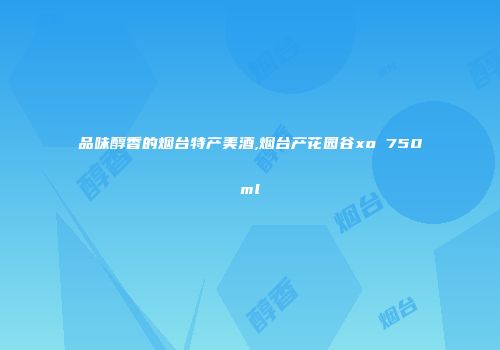 品味醇香的烟台特产美酒,烟台产花园谷xo 750ml