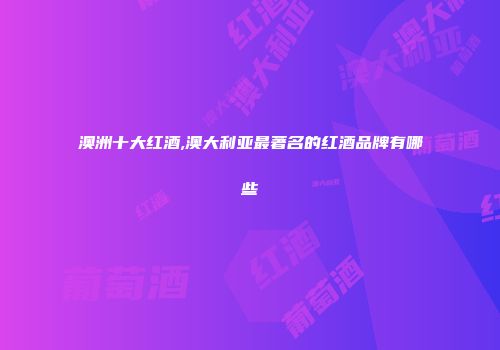 澳洲十大红酒,澳大利亚最著名的红酒品牌有哪些