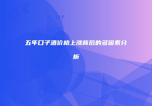 五年口子酒价格上涨背后的多因素分析