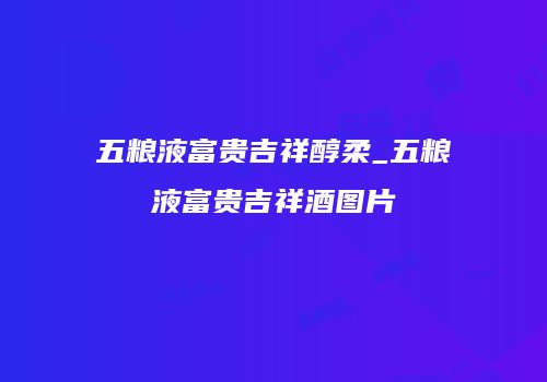 五粮液富贵吉祥醇柔_五粮液富贵吉祥酒图片