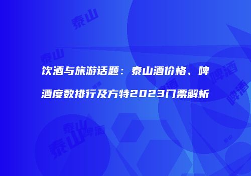 饮酒与旅游话题：泰山酒价格、啤酒度数排行及方特2023门票解析