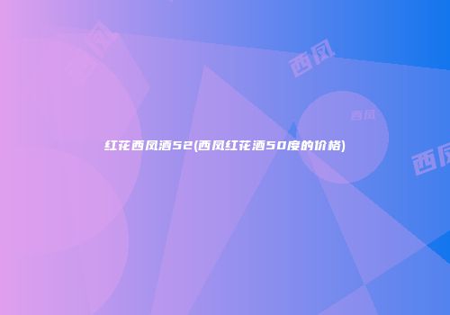 红花西凤酒52(西凤红花酒50度的价格)