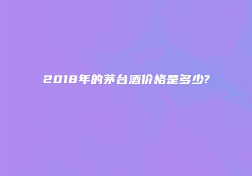 2018年的茅台酒价格是多少?