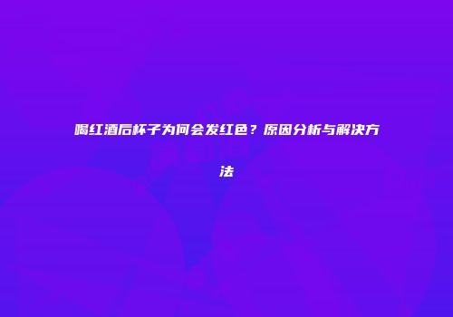 喝红酒后杯子为何会发红色？原因分析与解决方法