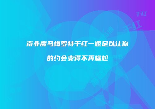 南非魔马梅罗特干红一瓶足以让你的约会变得不再尴尬