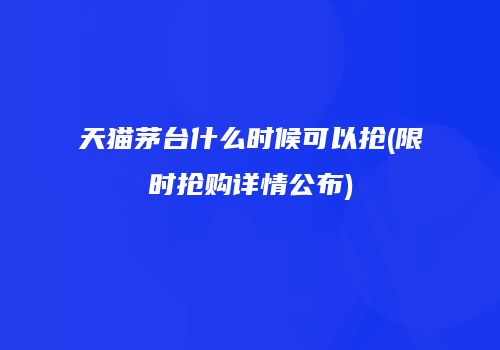 天猫茅台什么时候可以抢(限时抢购详情公布)