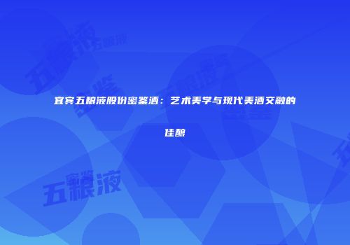 宜宾五粮液股份密鉴酒：艺术美学与现代美酒交融的佳酿