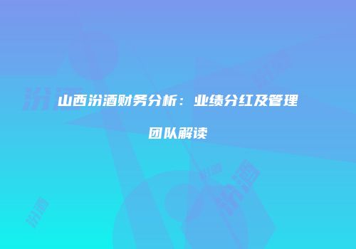 山西汾酒财务分析：业绩分红及管理团队解读