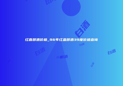 红喜郎酒价格_96年红盒郎酒39度价格查询