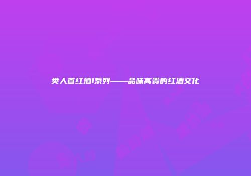 类人首红酒l系列——品味高贵的红酒文化