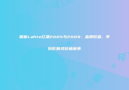 解析Lafite红酒2005与2009：品牌价值、年份影响及价格因素