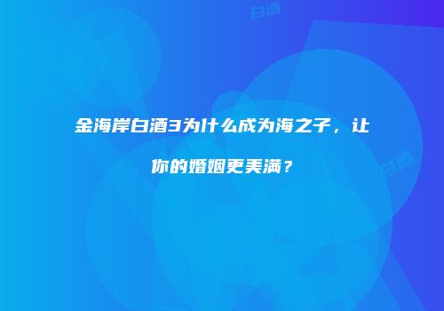 金海岸白酒3为什么成为海之子，让你的婚姻更美满？