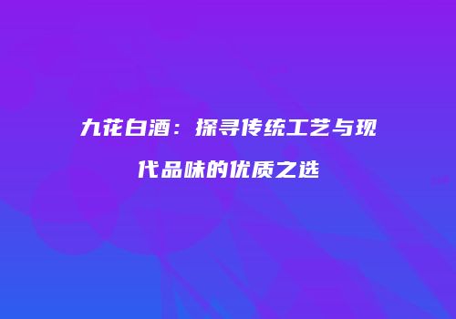 九花白酒：探寻传统工艺与现代品味的优质之选