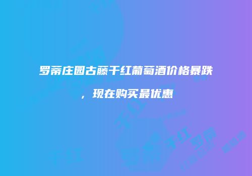 罗蒂庄园古藤干红葡萄酒价格暴跌，现在购买最优惠