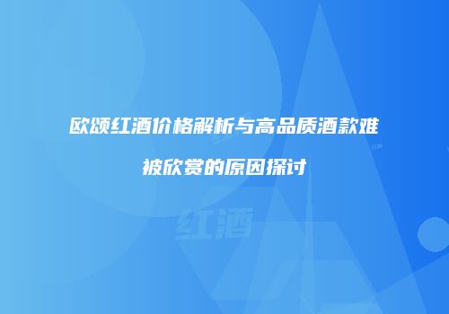 欧颂红酒价格解析与高品质酒款难被欣赏的原因探讨