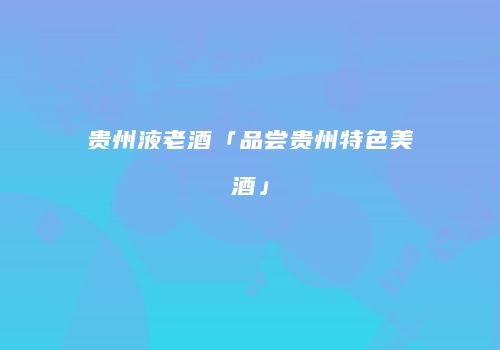 贵州液老酒「品尝贵州特色美酒」