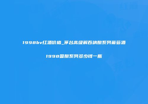 1998bv红酒价格_茅台高级解百纳酿系列葡萄酒1998国酿系列多少钱一瓶