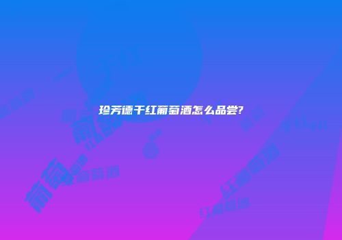 珍芳德干红葡萄酒怎么品尝?