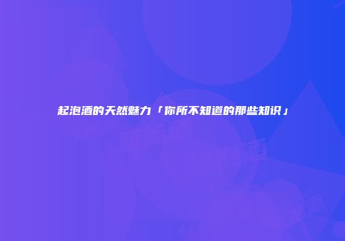 起泡酒的天然魅力「你所不知道的那些知识」