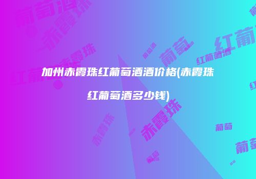 加州赤霞珠红葡萄酒酒价格(赤霞珠红葡萄酒多少钱)