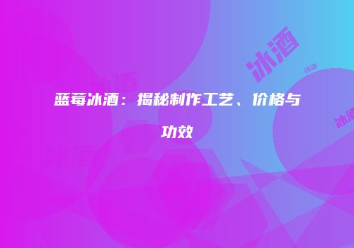 蓝莓冰酒：揭秘制作工艺、价格与功效