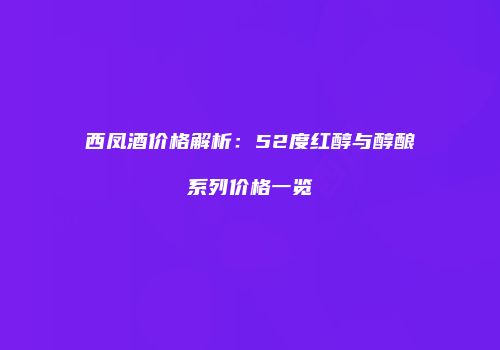 西凤酒价格解析：52度红醇与醇酿系列价格一览