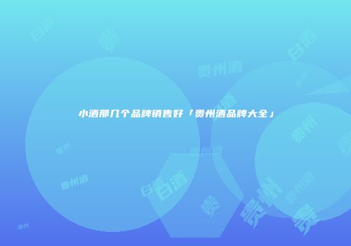 小酒那几个品牌销售好「贵州酒品牌大全」