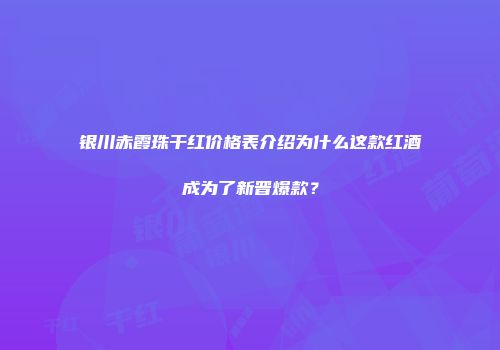 银川赤霞珠干红价格表介绍为什么这款红酒成为了新晋爆款？