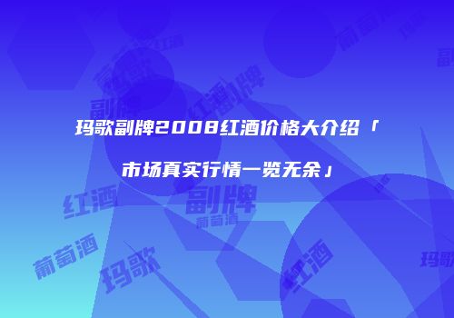 玛歌副牌2008红酒价格大介绍「市场真实行情一览无余」