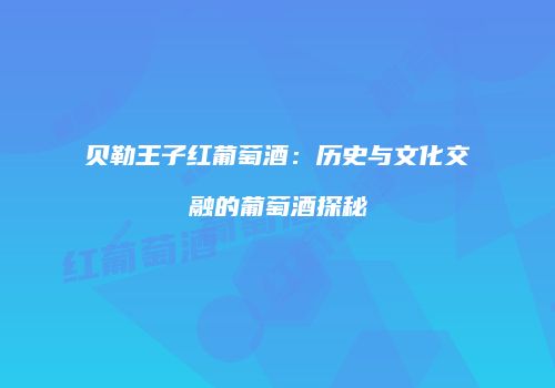 贝勒王子红葡萄酒：历史与文化交融的葡萄酒探秘