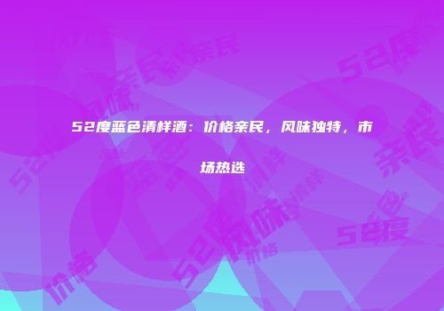 52度蓝色清样酒：价格亲民，风味独特，市场热选