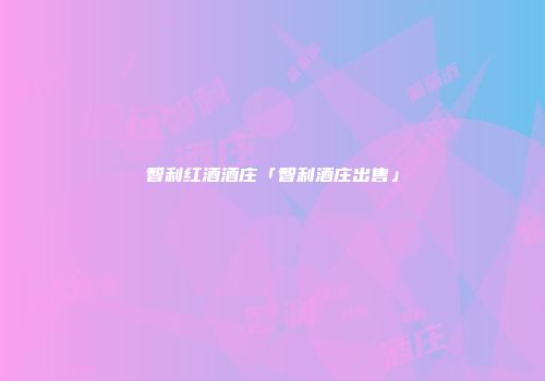智利红酒酒庄「智利酒庄出售」