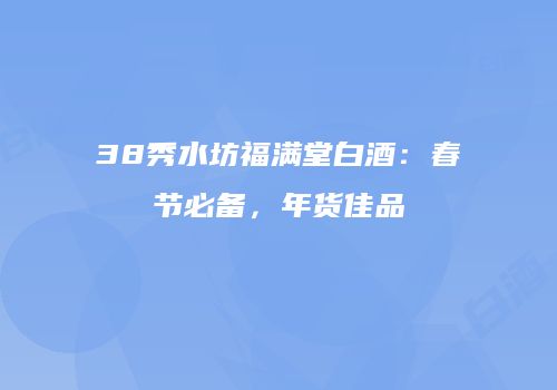 38秀水坊福满堂白酒：春节必备，年货佳品
